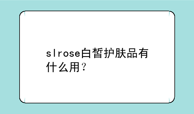 slrose白皙护肤品有什么用？