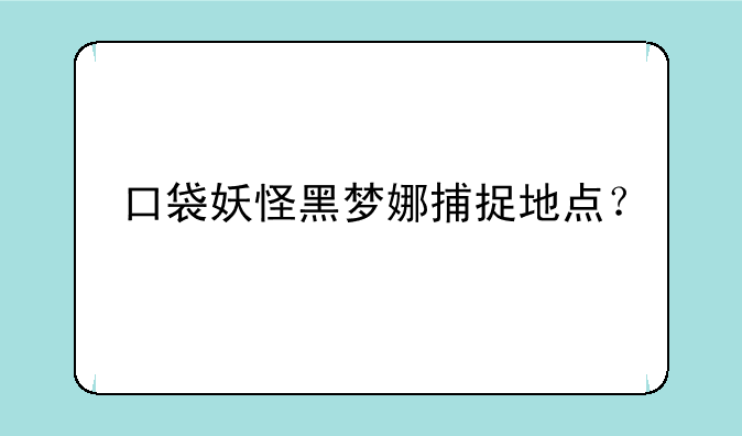 口袋妖怪黑梦娜捕捉地点？