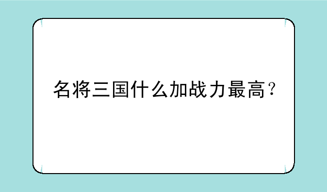 名将三国什么加战力最高？