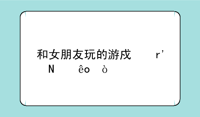 和女朋友玩的游戏有哪些？