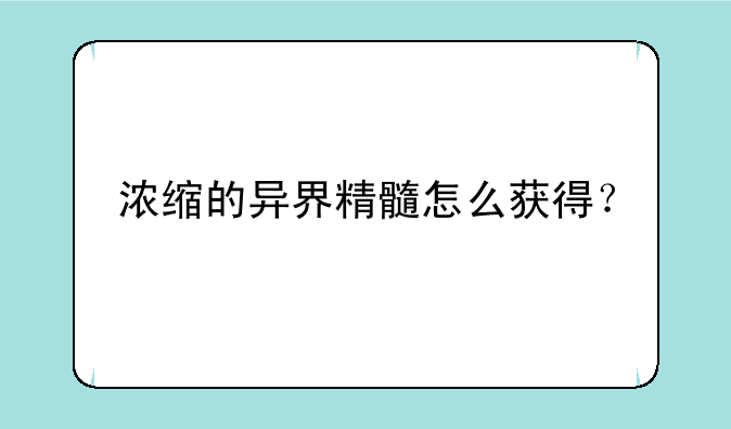 浓缩的异界精髓怎么获得？