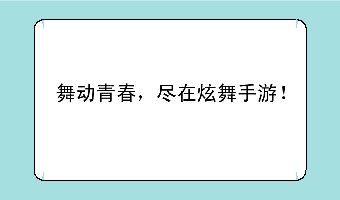 舞动青春，尽在炫舞手游！