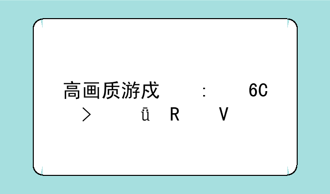 高画质游戏推荐及深度攻略