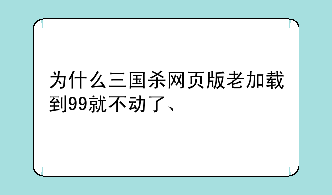 为什么三国杀网页版老加载到99就不动了、