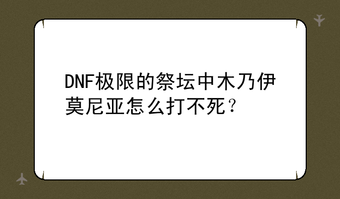 DNF极限的祭坛中木乃伊莫尼亚怎么打不死？