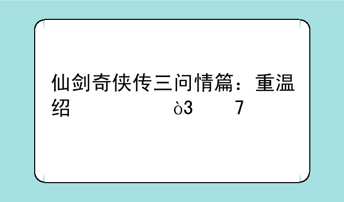仙剑奇侠传三问情篇：重温经典，再续前缘