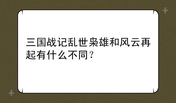 三国战记乱世枭雄和风云再起有什么不同？