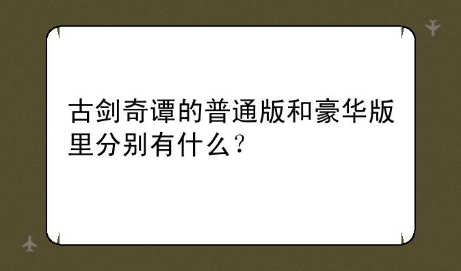 古剑奇谭的普通版和豪华版里分别有什么？