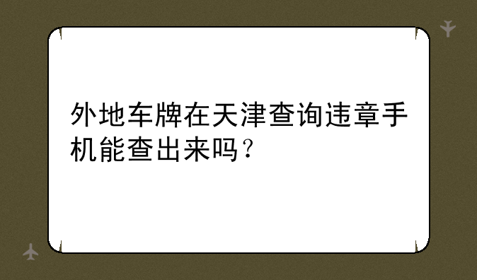外地车牌在天津查询违章手机能查出来吗？