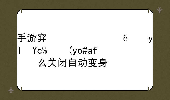 手游穿越火线生化模式怎么关闭自动变身？