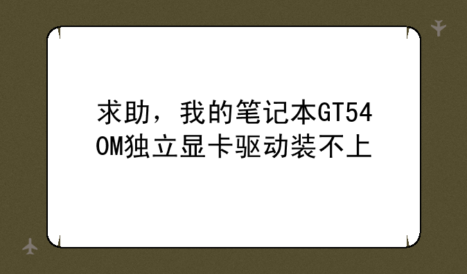 求助，我的笔记本GT540M独立显卡驱动装不上