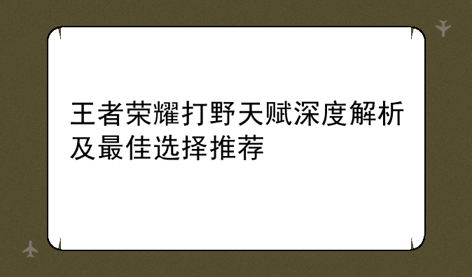 王者荣耀打野天赋深度解析及最佳选择推荐