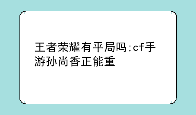 王者荣耀有平局吗;cf手游孙尚香正能量照片
