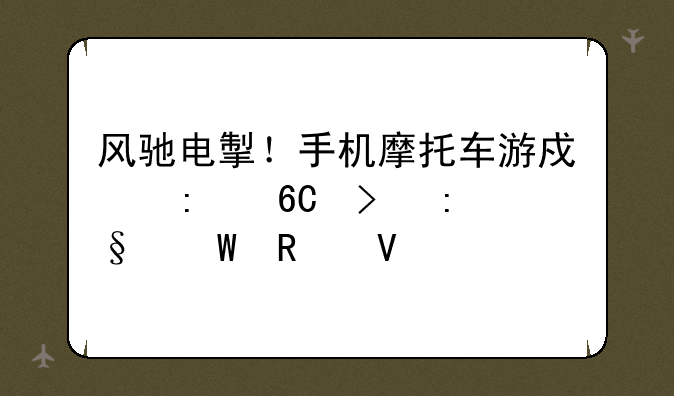 风驰电掣！手机摩托车游戏推荐及玩法攻略