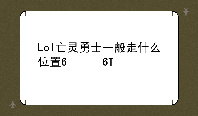 Lol亡灵勇士一般走什么位置?中单?