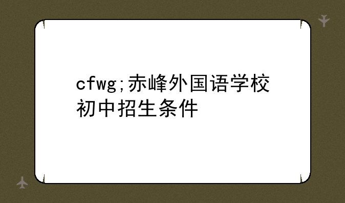 cfwg;赤峰外国语学校初中招生条件