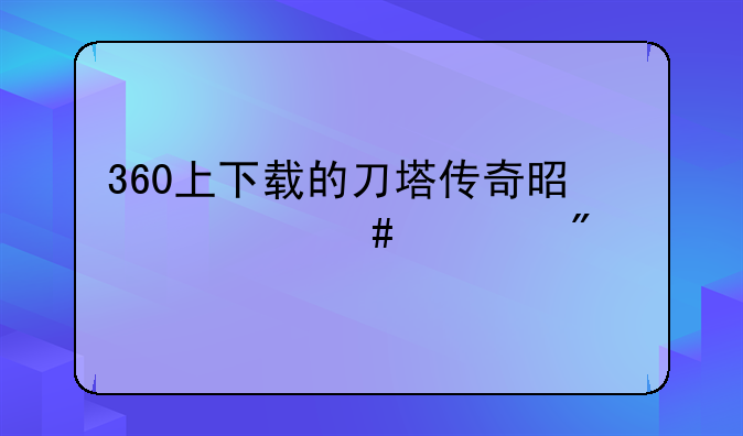 360上下载的刀塔传奇是什么客户端