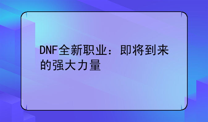DNF全新职业：即将到来的强大力量