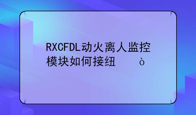 RXCFDL动火离人监控模块如何接线？