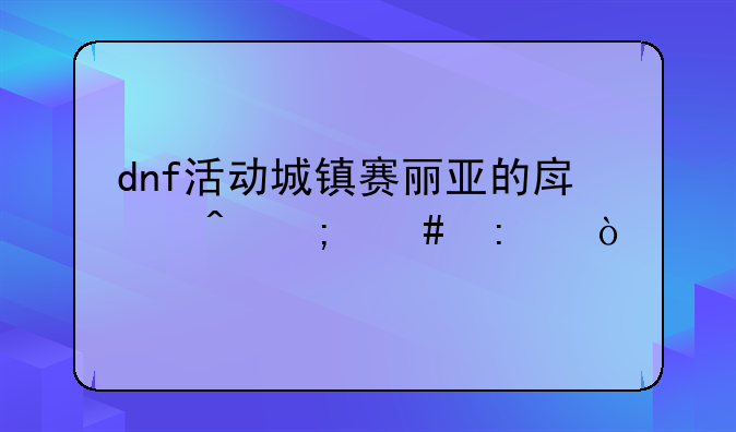 dnf活动城镇赛丽亚的房间怎么去？