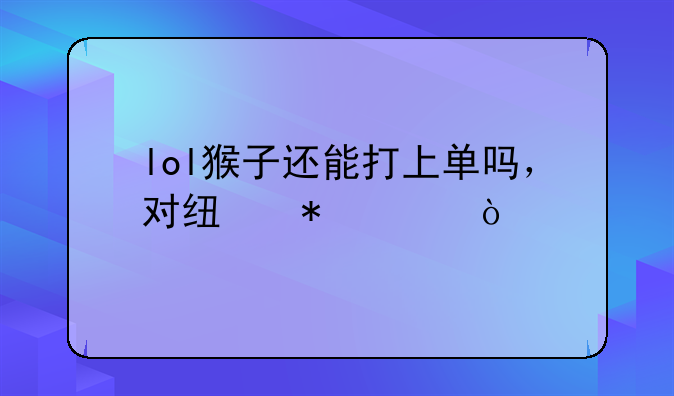 lol猴子还能打上单吗，对线技巧？