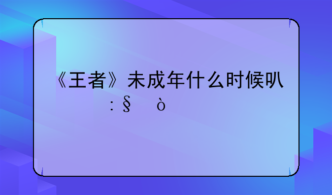 《王者》未成年什么时候可以玩？