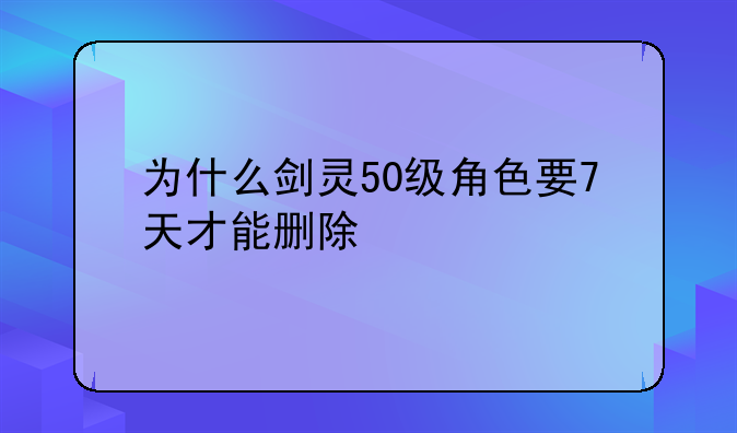 为什么剑灵50级角色要7天才能删除