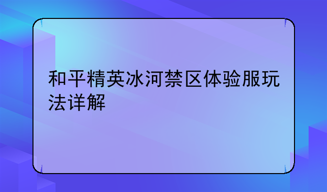 和平精英冰河禁区体验服玩法详解
