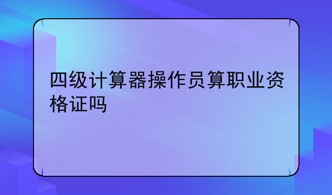 四级计算器操作员算职业资格证吗