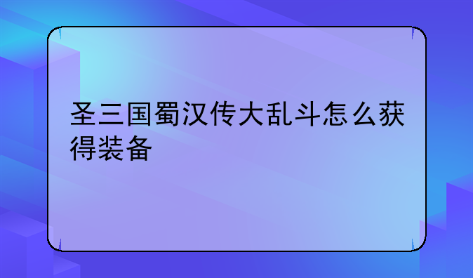 圣三国蜀汉传大乱斗怎么获得装备