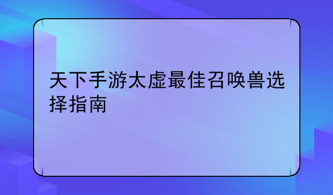 天下手游太虚最佳召唤兽选择指南