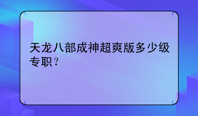 天龙八部成神超爽版多少级专职？