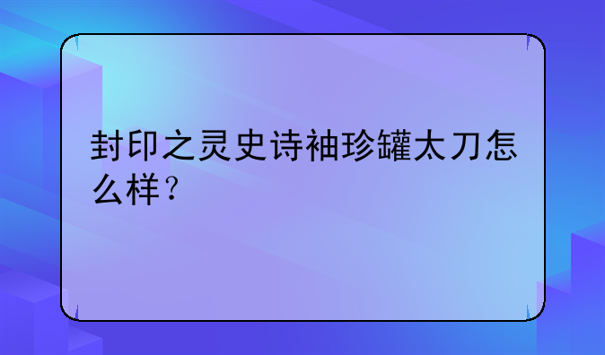 封印之灵史诗袖珍罐太刀怎么样？