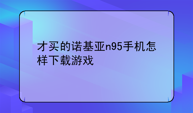 才买的诺基亚n95手机怎样下载游戏