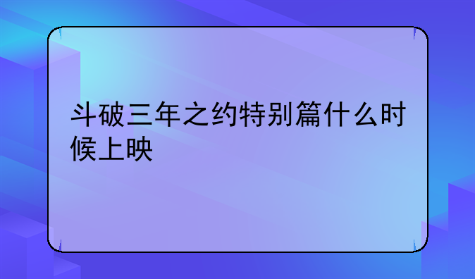 斗破三年之约特别篇什么时候上映