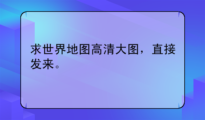 求世界地图高清大图，直接发来。