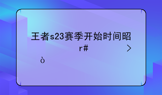 王者s23赛季开始时间是几月几号？