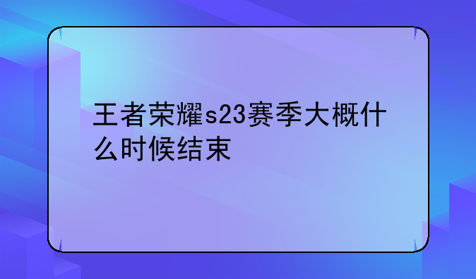 王者荣耀s23赛季大概什么时候结束