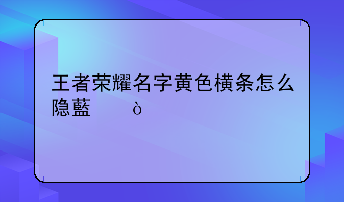 王者荣耀名字黄色横条怎么隐藏？