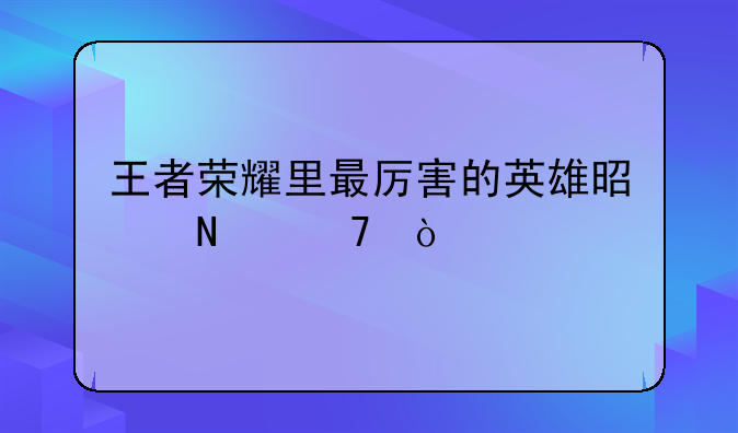 王者荣耀里最厉害的英雄是哪位？