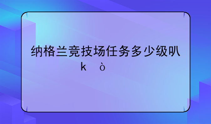 纳格兰竞技场任务多少级可以做？