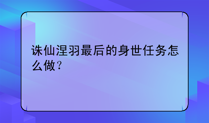 诛仙涅羽最后的身世任务怎么做？