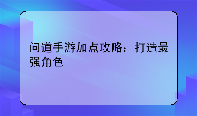 问道手游加点攻略：打造最强角色