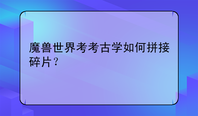 魔兽世界考考古学如何拼接碎片？