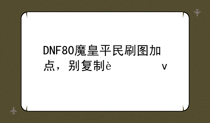 DNF80魔皇平民刷图加点，别复制过来
