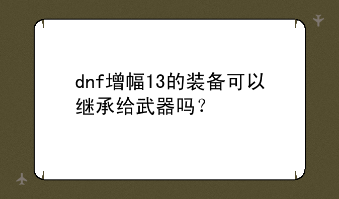 dnf增幅13的装备可以继承给武器吗？