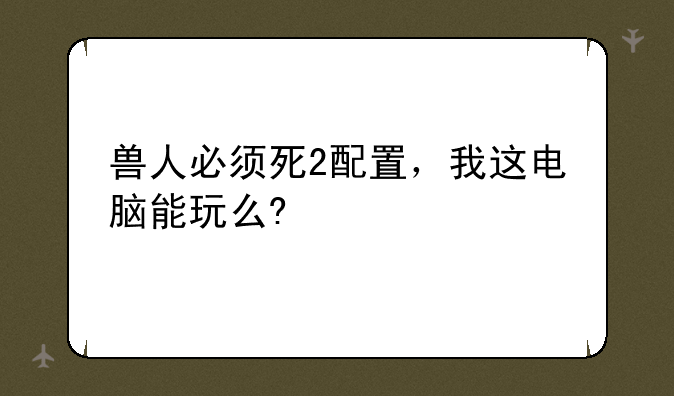 兽人必须死2配置，我这电脑能玩么?