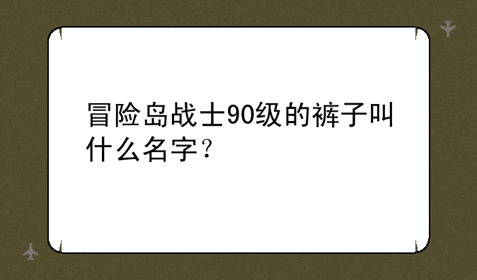 冒险岛战士90级的裤子叫什么名字？