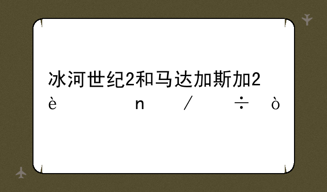 冰河世纪2和马达加斯加2迅雷下载？
