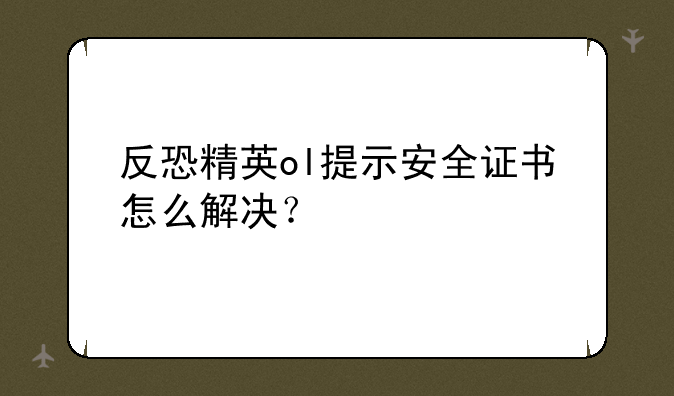 反恐精英ol提示安全证书怎么解决？